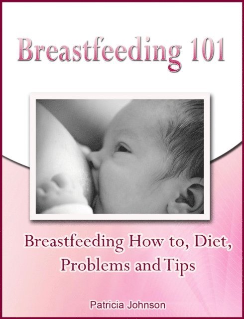 Patricia Johnson - Breastfeeding 101: Breastfeeding How to, Diet, Problems and Tips, E-bok