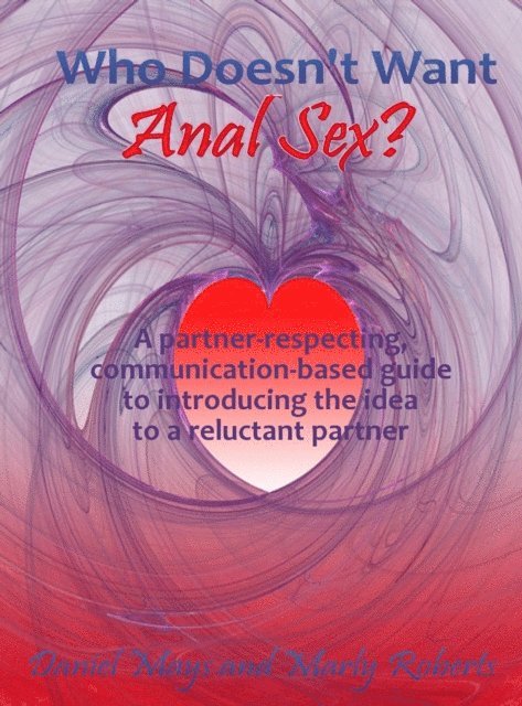 Daniel Mays - Who Doesn't Want Anal Sex?: A Partner-Respecting, Communication-Based Guide to Introducing the Idea to a Reluctant Partner, E-bok