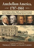 Antebellum America, 1787-1861: A Sourcebook on States' Rights, Limited Government, Slavery, Political Violence and the Road to Civil War