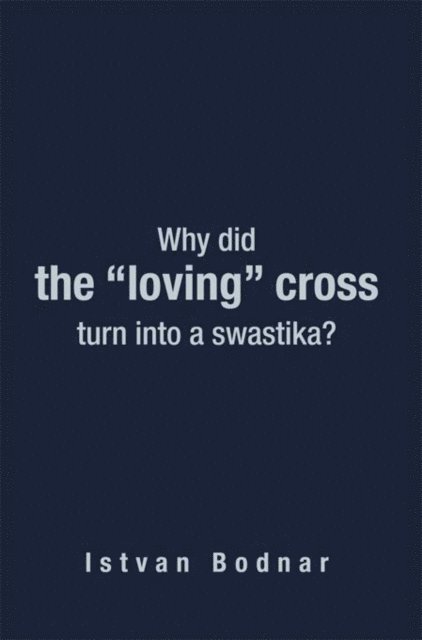 Istvan Bodnar - Why Did the &quote;Loving&quote; Cross Turn into a Swastika, E-bok