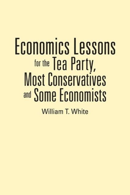 William T. White - Economics Lessons for the Tea Party, Most Conservatives and Some Economists, E-bok
