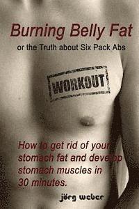 Joerg Weber - Burning Belly Fat or the Truth about Six Pack Abs: How to get rid of your stomach fat and develop stomach muscles in 30 minutes. (Sixpack fast and eas, Häftad
