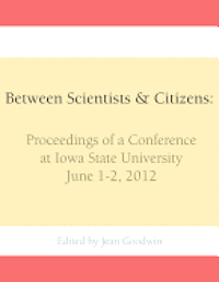 Between Scientists & Citizens: Proceedings of a conference at Iowa State University, June 1-2, 2012.