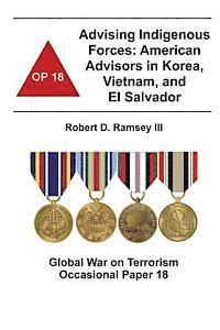 Combat Studies Institute, Robert D. Ramsey III - Advising Indigenous Forces: American Advisors in Korea, Vietnam, and El Salvador: Global War on Terrorism Occasional Paper 18, Häftad