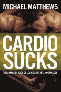 Cardio Sucks: The Simple Science of Losing Fat Fast...Not Muscle av Michael Matthews