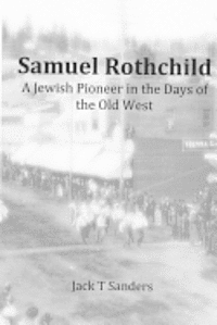 Jack T. Sanders - Samuel Rothchild. A Jewish Pioneer in the Days of the Old West: Second Revised and Corrected Edition, Häftad