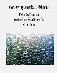 Fish And Wildlife Service, U. S. Department of the Interior - Conserving America's Fisheries: Fisheries Program Mountain-Prairie Region Strategic Plan, 2010-2014, Häftad