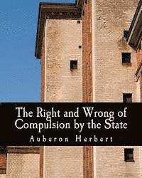 Auberon Herbert - The Right and Wrong of Compulsion by the State (Large Print Edition): A Statement of the Moral Principles of the Party of Individual Liberty, and the, Häftad