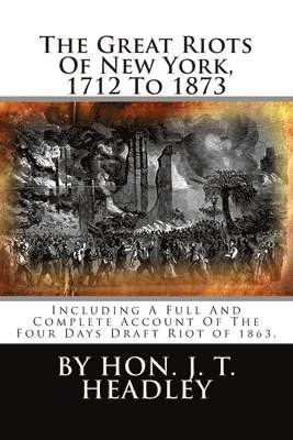 J. T. Headley - The Great Riots Of New York, 1712 To 1873: Including A Full And Complete Account Of The Four Days Draft Riot of 1863., Häftad