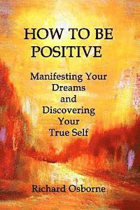 Richard Osborne - How To Be Positive: Manifesting Your Dreams and Discovering Your True Self, Häftad