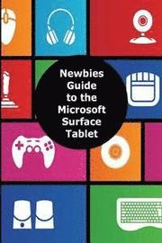 A Newbies Guide to the Microsoft Surface Tablet: Everything You Need to Know About the Surface and Windows RT