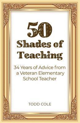 Todd Cole - 50 Shades of Teaching: 34 Years of Advice from a Veteran Elementary School Teacher, Häftad