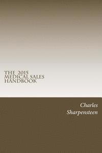 Charles Sharpensteen - The Medical Sales Handbook: Your Complete Guide to Entering Medical Sales, Achieving Success and Managing Your Medical Sales Career., Häftad