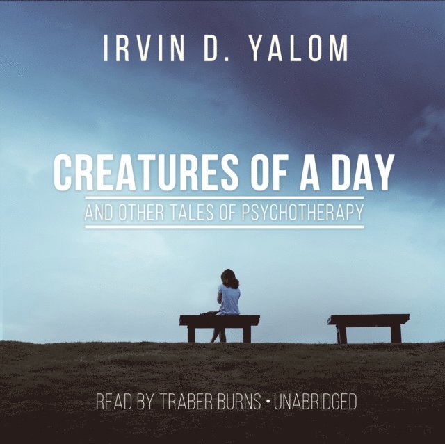 Irvin D. Yalom MD - Creatures of a Day, and Other Tales of Psychotherapy, Ljudbok