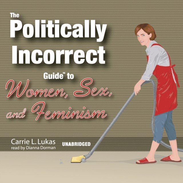 Carrie L. Lukas - Politically Incorrect Guide to Women, Sex, and Feminism, Ljudbok