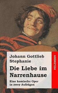 Johann Gottlieb Stephanie - Die Liebe im Narrenhause: Eine komische Oper in zwey Aufzügen, Häftad