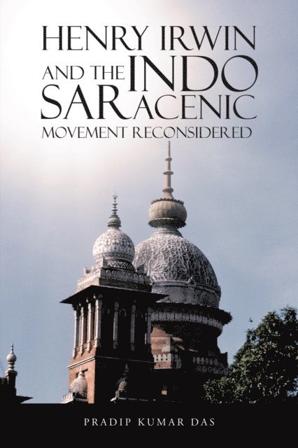 Pradip Kumar Das - Henry Irwin and the Indo Saracenic Movement Reconsidered, E-bok