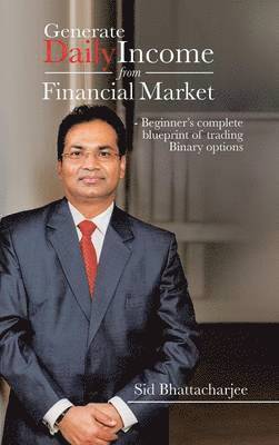 Sid Bhattacharjee - Generate Daily Income from Financial Market - Beginner's complete blueprint of trading Binary options, Inbunden