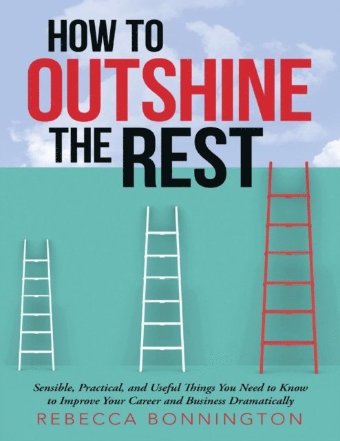 Rebecca Bonnington - How to Outshine the Rest: Sensible, Practical, and Useful Things You Need to Know to Improve Your Career and Business Dramatically, E-bok