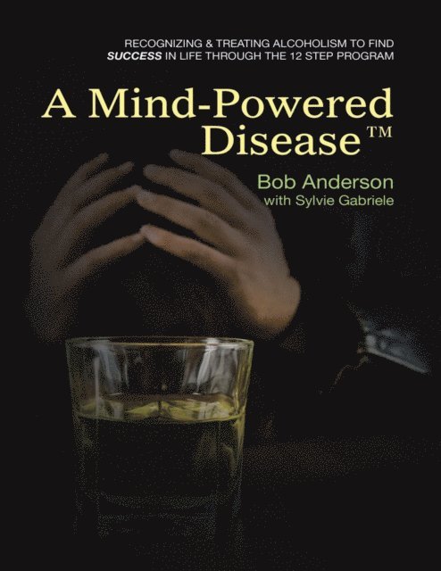 Sylvie Gabriele, Bob Anderson - Mind Powered Disease(TM): Recognizing and Treating Alcoholism to Find Success In Life Through the 12 Step Program, E-bok