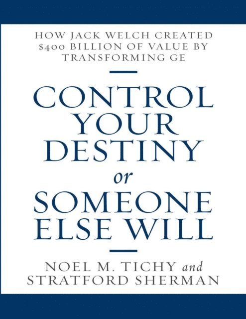 Stratford Sherman, Noel M. Tichy - Control Your Destiny or Someone Else Will: How Jack Welch Created $400 Billion of Value By Transforming GE, E-bok