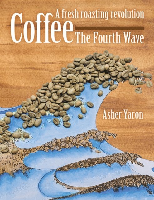 Asher Yaron - Coffee - The Fourth Wave:  A Fresh Roasting Revolution, E-bok