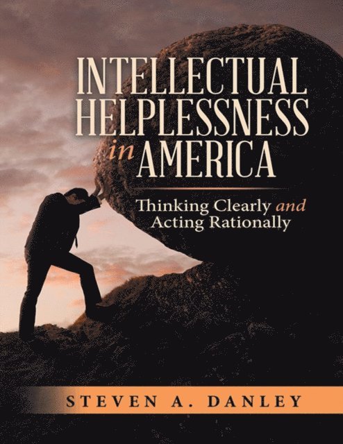 Steven A. Danley - Intellectual Helplessness In America: Thinking Clearly and Acting Rationally, E-bok