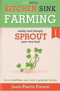Kitchen Sink Farming Volume 1: Sprouting: Easily & Cheaply Sprout Your Own Food for a Healthier Now & a Greener Future