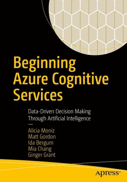 Ginger Grant, Mia Chang, Ida Bergum, Matt Gordon, Alicia Moniz - Beginning Azure Cognitive Services, E-bok