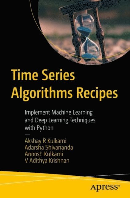 V Adithya Krishnan, Anoosh Kulkarni, Adarsha Shivananda, Akshay R Kulkarni - Time Series Algorithms Recipes, E-bok
