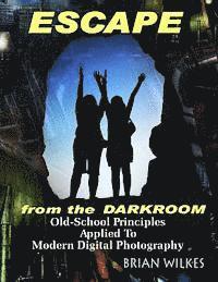 ESCAPE From The Darkroom!: Old-School Principles Applied to Modern Digital Photography