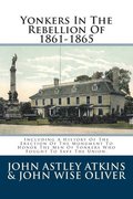 Yonkers In The Rebellion Of 1861-1865: Including A History Of The Erection Of The Monument To Honor The Men Of Yonkers Who Fought To Save The Union.