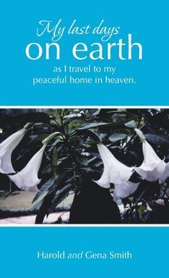 Harold Smith, Gena Smith - My last days on earth, as I travel to my peaceful home in heaven., Inbunden