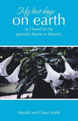 Harold Smith, Gena Smith - My last days on earth, as I travel to my peaceful home in heaven., Häftad
