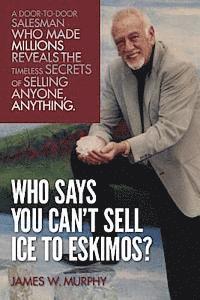 James W. Murphy - Who Says You Can't Sell Ice to Eskimos?: A Door-to-Door Salesman Who Made Millions Reveals the Timeless Secrets of Selling Anybody, Anything, Häftad