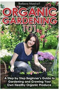 Barbara Marshall, Mohit Tater - Organic Gardening 101: A Step by Step Beginner's Guide to Gardening and Growing Your Own Healthy Organic Produce, Häftad
