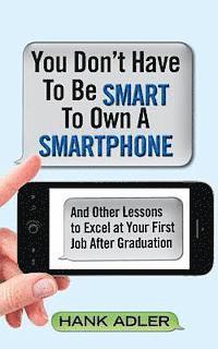 Hank Adler - You Don't Have To Be Smart To Own A Smartphone: And Other Lessons to Excel at Your First Job After Graduation, Häftad