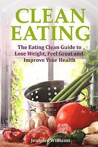 Jennifer Williams - Clean Eating: The Eating Clean Guide to Lose Weight, Feel Great and Improve Your Health, Häftad