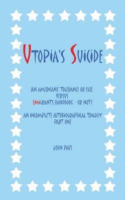 John Paul - Utopia's Suicide: An Americans' Tolerance or Else, Versus Emigrants Handbook - Or Not? an Incomplete Autobiographical Trilogy Part One, Inbunden