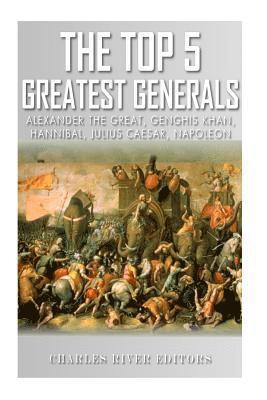 Charles River - The Top 5 Greatest Generals: Alexander the Great, Hannibal, Julius Caesar, Genghis Khan, and Napoleon Bonaparte, Häftad