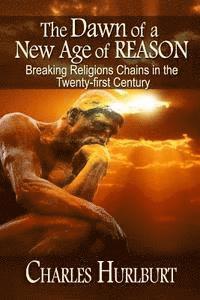 Charles E. Hurlburt - The Dawn of a New Age of Reason: Breaking Religion's Chains in the Twenty-first Century, Häftad