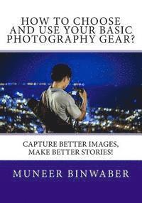 How to Choose and Use your Basic Photography Gear?: Capture Better Images, Makes Better Stories!