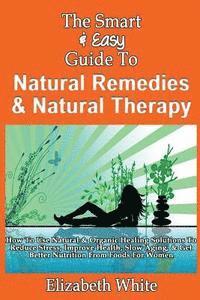 Elizabeth White - The Smart & Easy Guide To Natural Remedies & Natural Therapy: How To Use Natural & Organic Healing Solutions To Reduce Stress, Improve Health, Slow Ag, Häftad