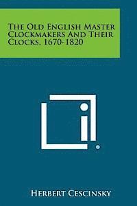 Herbert Cescinsky - The Old English Master Clockmakers and Their Clocks, 1670-1820, Häftad