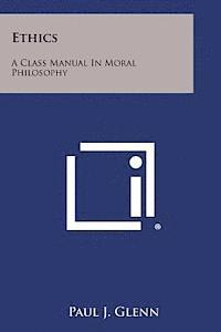 Paul J. Glenn - Ethics: A Class Manual in Moral Philosophy, Häftad