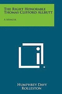 The Right Honorable Thomas Clifford Allbutt: A Memoir