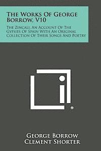 The Works of George Borrow, V10: The Zincali, an Account of the Gypsies of Spain with an Original Collection of Their Songs and Poetry