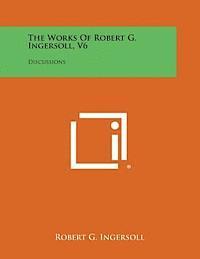 Robert G. Ingersoll - The Works of Robert G. Ingersoll, V6: Discussions, Häftad