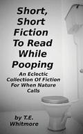 Short, Short Fiction To Read While Pooping: An Eclectic Collection Of Fiction For When Nature Calls