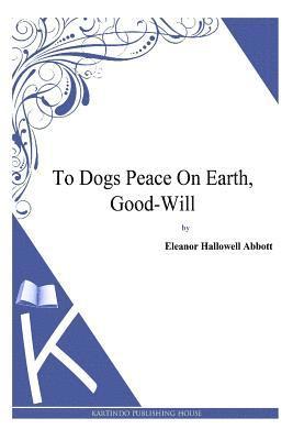 Eleanor Hallowell Abbott - To Dogs Peace On Earth, Good-Will, Häftad